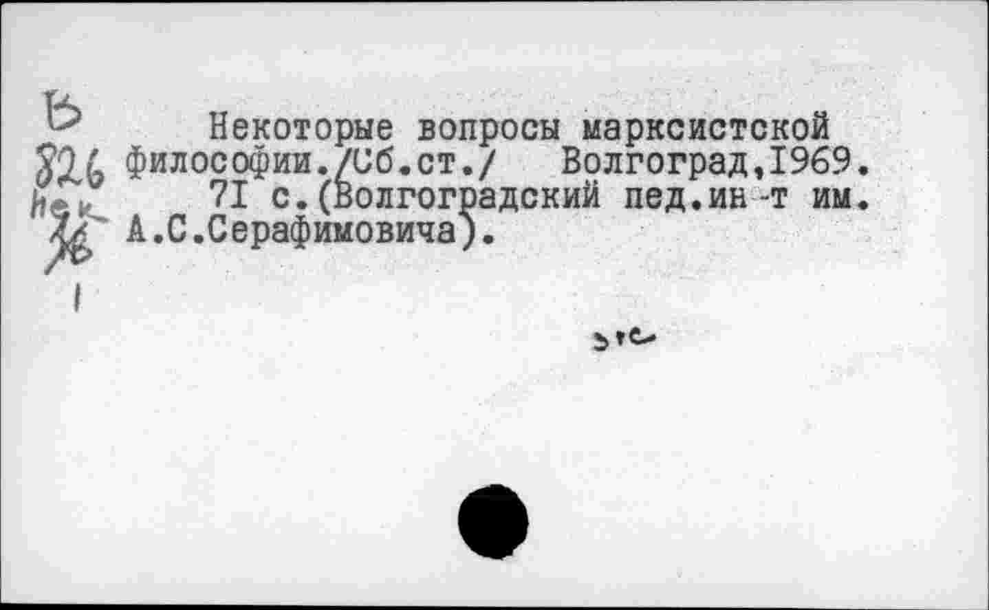 ﻿Некоторые вопросы марксистской философии./Об.ст./	Волгоград,1969
71 с.(Волгоградский пед.ин-т им Хс А.С.Серафимовича).